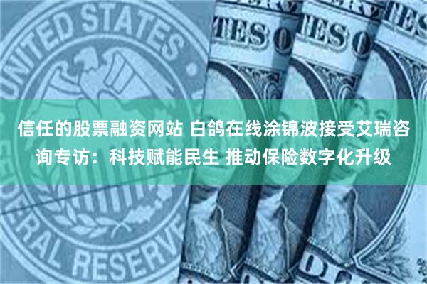 信任的股票融资网站 白鸽在线涂锦波接受艾瑞咨询专访：科技赋能民生 推动保险数字化升级