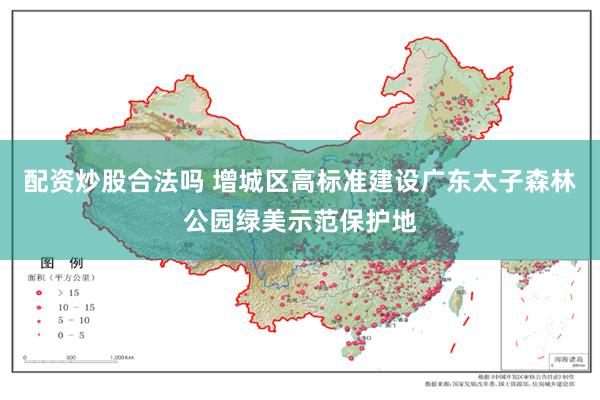 配资炒股合法吗 增城区高标准建设广东太子森林公园绿美示范保护地