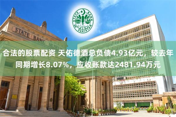 合法的股票配资 天佑德酒总负债4.93亿元，较去年同期增长8.07%，应收账款达2481.94万元