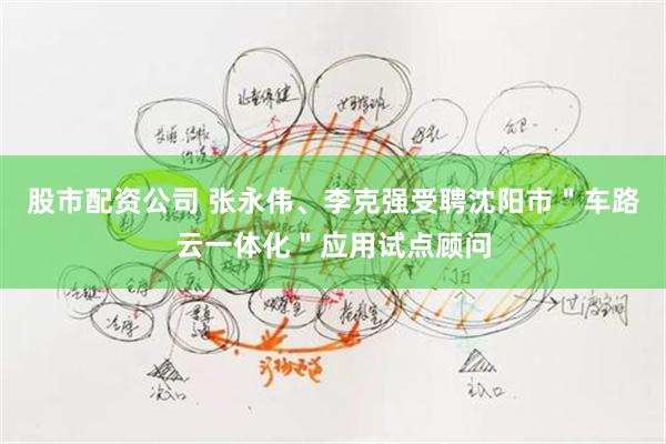 股市配资公司 张永伟、李克强受聘沈阳市＂车路云一体化＂应用试点顾问