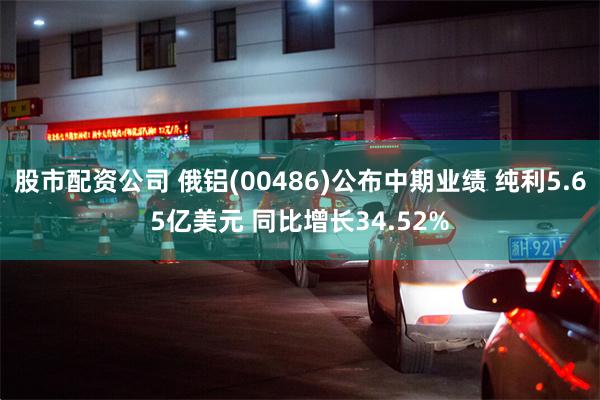 股市配资公司 俄铝(00486)公布中期业绩 纯利5.65亿美元 同比增长34.52%