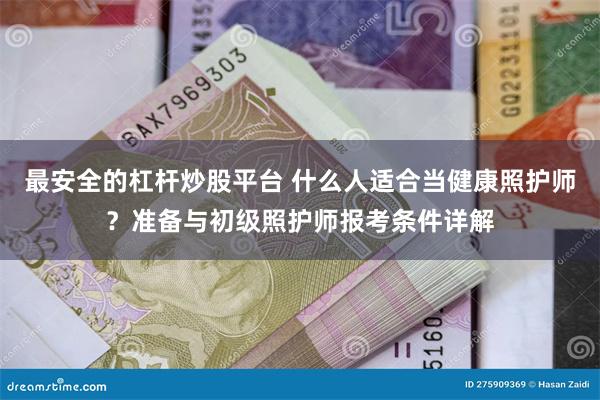 最安全的杠杆炒股平台 什么人适合当健康照护师？准备与初级照护师报考条件详解