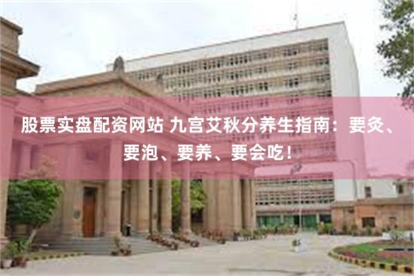 股票实盘配资网站 九宫艾秋分养生指南：要灸、要泡、要养、要会吃！