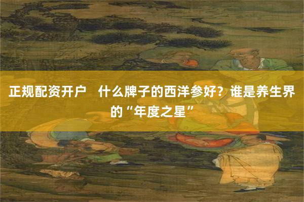 正规配资开户   什么牌子的西洋参好？谁是养生界的“年度之星”