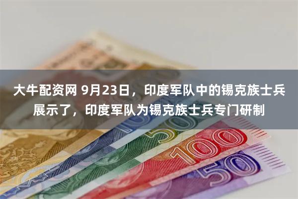 大牛配资网 9月23日，印度军队中的锡克族士兵展示了，印度军队为锡克族士兵专门研制