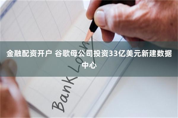 金融配资开户 谷歌母公司投资33亿美元新建数据中心