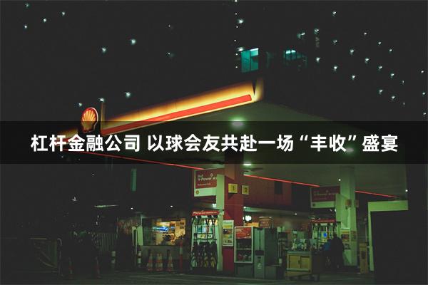 杠杆金融公司 以球会友共赴一场“丰收”盛宴