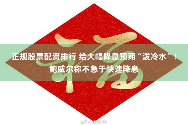 正规股票配资排行 给大幅降息预期“泼冷水”！鲍威尔称不急于快速降息