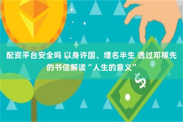 配资平台安全吗 以身许国、埋名半生 透过邓稼先的书信解读“人生的意义”