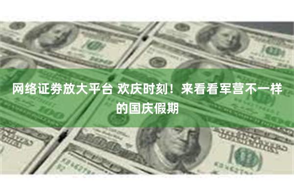 网络证劵放大平台 欢庆时刻！来看看军营不一样的国庆假期