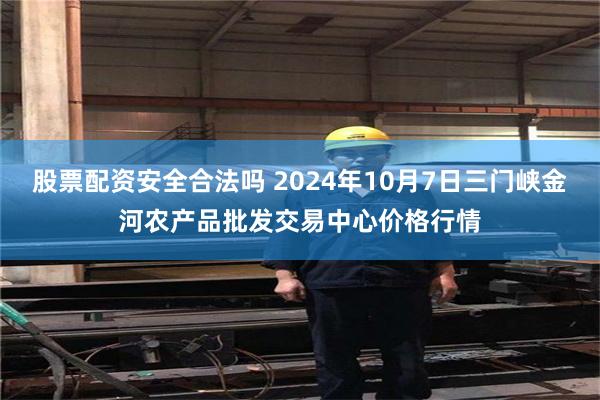 股票配资安全合法吗 2024年10月7日三门峡金河农产品批发交易中心价格行情