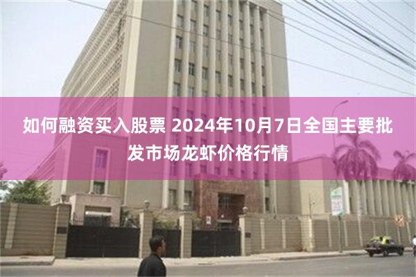 如何融资买入股票 2024年10月7日全国主要批发市场龙虾价格行情