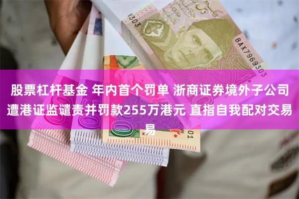 股票杠杆基金 年内首个罚单 浙商证券境外子公司遭港证监谴责并罚款255万港元 直指自我配对交易