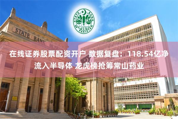 在线证券股票配资开户 数据复盘：118.54亿净流入半导体 龙虎榜抢筹常山药业