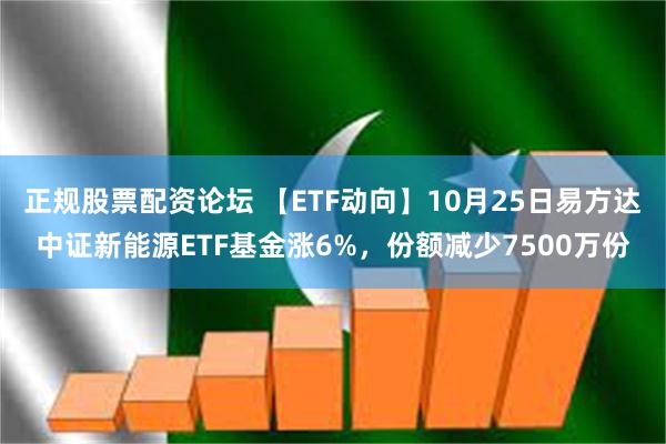 正规股票配资论坛 【ETF动向】10月25日易方达中证新能源ETF基金涨6%，份额减少7500万份