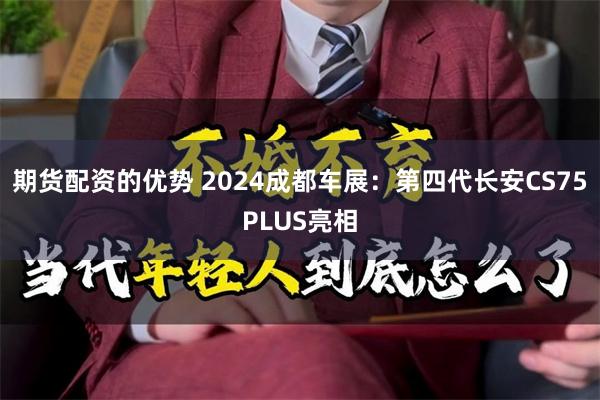 期货配资的优势 2024成都车展：第四代长安CS75PLUS亮相