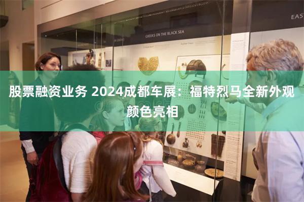 股票融资业务 2024成都车展：福特烈马全新外观颜色亮相