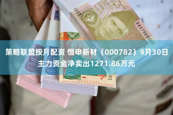 策略联盟按月配资 恒申新材（000782）9月30日主力资金净卖出1271.86万元