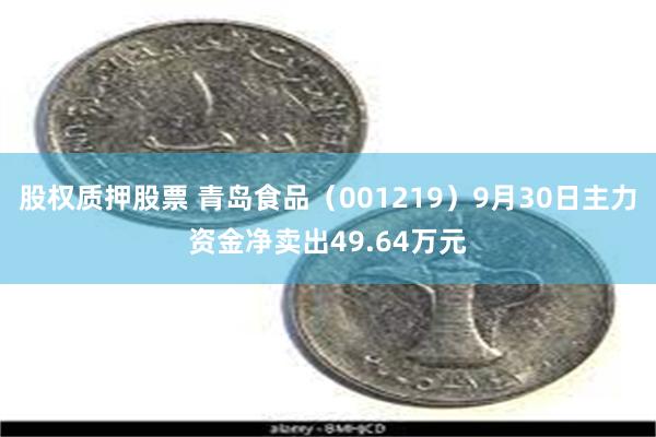 股权质押股票 青岛食品（001219）9月30日主力资金净卖出49.64万元