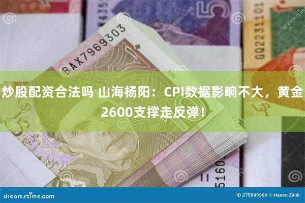 炒股配资合法吗 山海杨阳：CPI数据影响不大，黄金2600支撑走反弹！