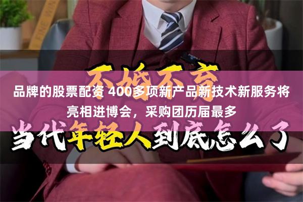 品牌的股票配资 400多项新产品新技术新服务将亮相进博会，采购团历届最多