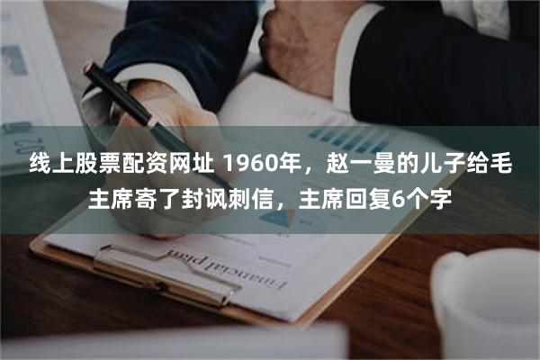 线上股票配资网址 1960年，赵一曼的儿子给毛主席寄了封讽刺信，主席回复6个字