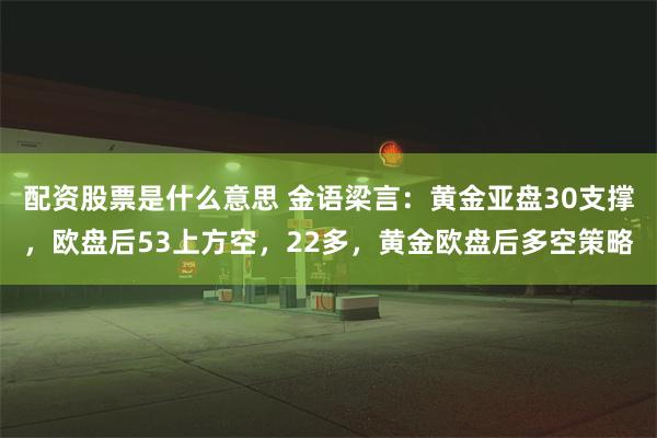 配资股票是什么意思 金语梁言：黄金亚盘30支撑，欧盘后53上方空，22多，黄金欧盘后多空策略