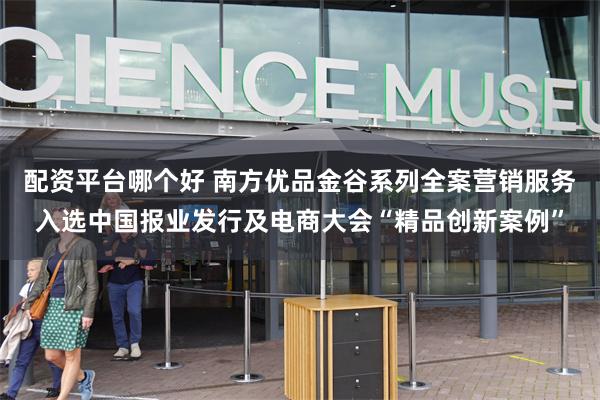 配资平台哪个好 南方优品金谷系列全案营销服务入选中国报业发行及电商大会“精品创新案例”