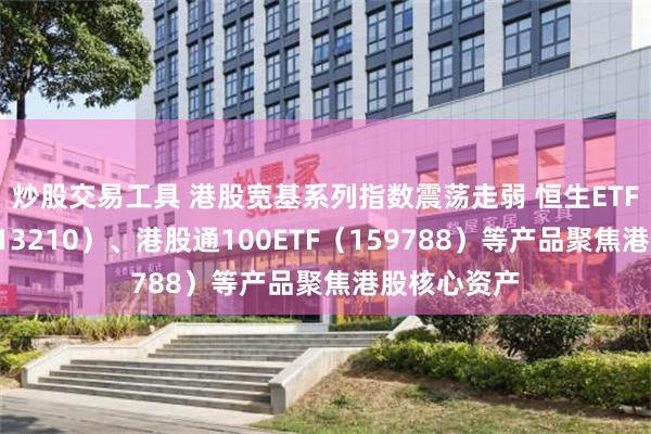 炒股交易工具 港股宽基系列指数震荡走弱 恒生ETF易方达（513210）、港股通100ETF（159788）等产品聚焦港股核心资产