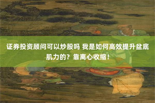 证券投资顾问可以炒股吗 我是如何高效提升盆底肌力的？靠离心收缩！