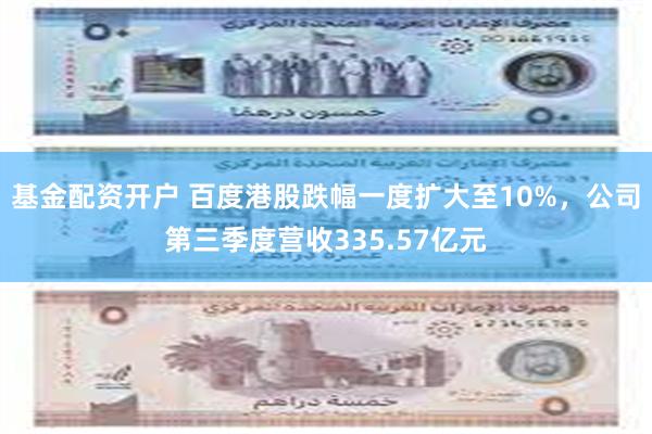 基金配资开户 百度港股跌幅一度扩大至10%，公司第三季度营收335.57亿元