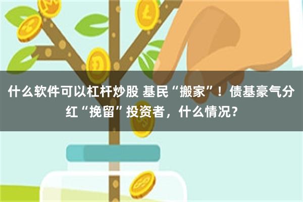 什么软件可以杠杆炒股 基民“搬家”！债基豪气分红“挽留”投资者，什么情况？