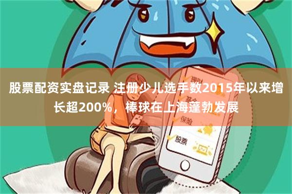 股票配资实盘记录 注册少儿选手数2015年以来增长超200%，棒球在上海蓬勃发展