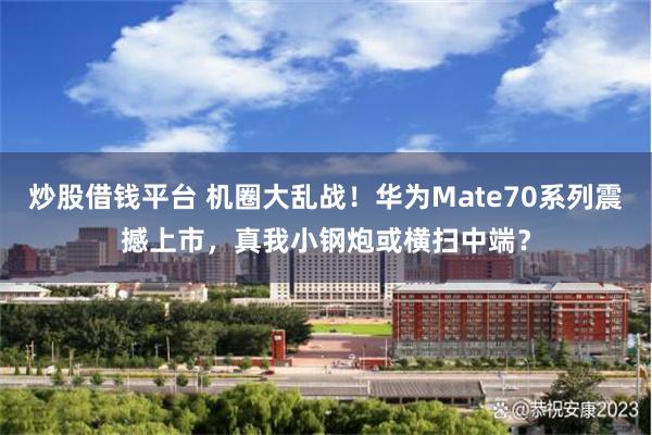 炒股借钱平台 机圈大乱战！华为Mate70系列震撼上市，真我小钢炮或横扫中端？