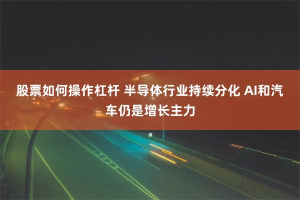 股票如何操作杠杆 半导体行业持续分化 AI和汽车仍是增长主力