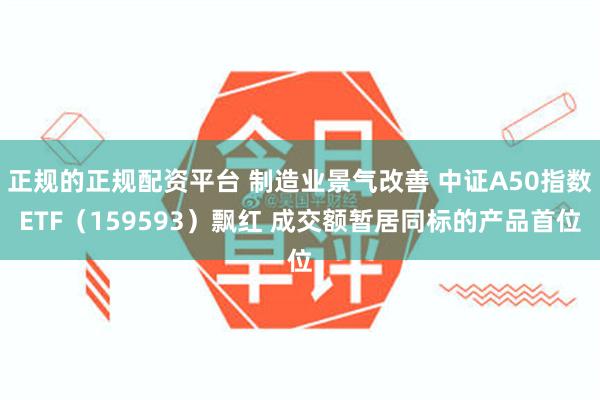 正规的正规配资平台 制造业景气改善 中证A50指数ETF（159593）飘红 成交额暂居同标的产品首位