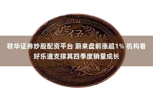 联华证券炒股配资平台 蔚来盘前涨超1% 机构看好乐道支撑其四季度销量成长