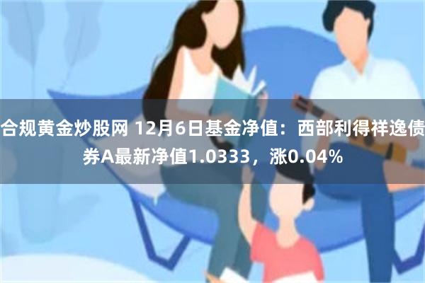 合规黄金炒股网 12月6日基金净值：西部利得祥逸债券A最新净值1.0333，涨0.04%