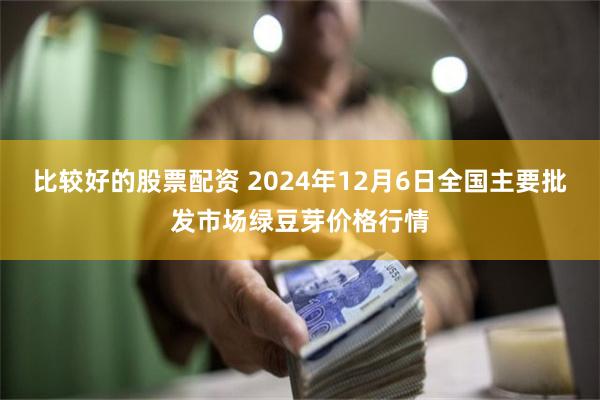 比较好的股票配资 2024年12月6日全国主要批发市场绿豆芽价格行情