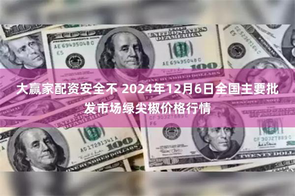 大赢家配资安全不 2024年12月6日全国主要批发市场绿尖椒价格行情