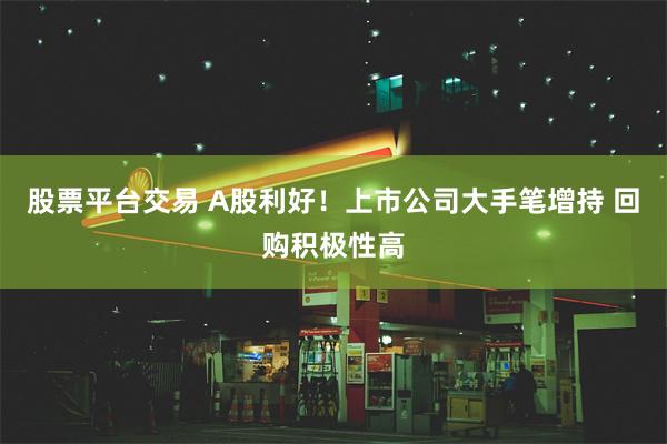 股票平台交易 A股利好！上市公司大手笔增持 回购积极性高