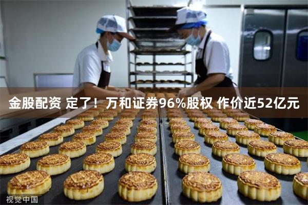 金股配资 定了！万和证券96%股权 作价近52亿元