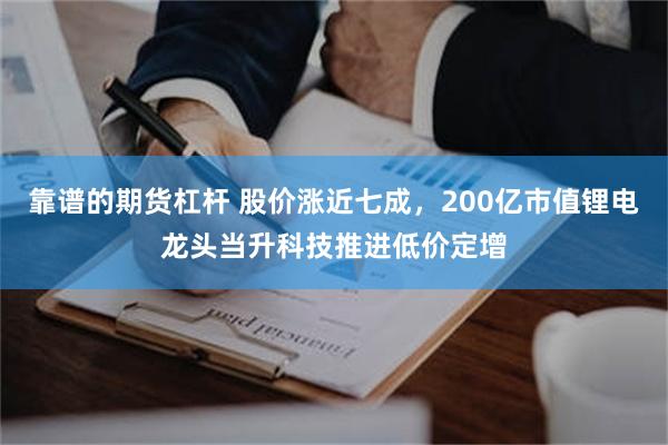 靠谱的期货杠杆 股价涨近七成，200亿市值锂电龙头当升科技推进低价定增