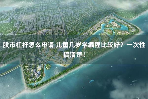 股市杠杆怎么申请 儿童几岁学编程比较好？一次性搞清楚！