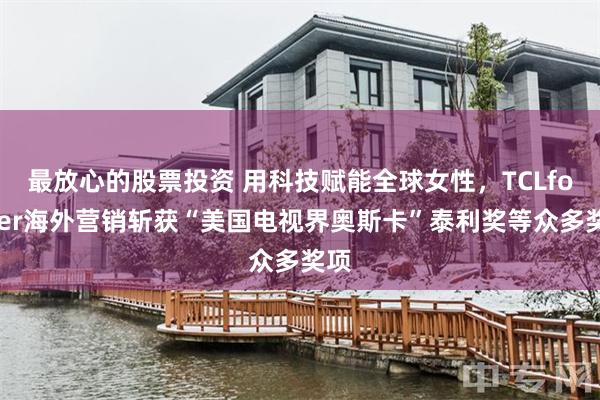 最放心的股票投资 用科技赋能全球女性，TCLforHer海外营销斩获“美国电视界奥斯卡”泰利奖等众多奖项