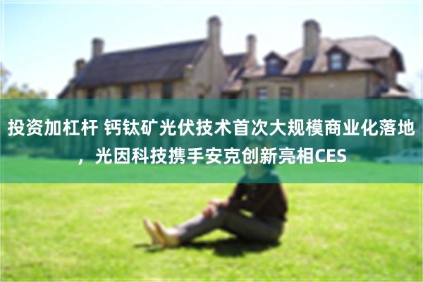 投资加杠杆 钙钛矿光伏技术首次大规模商业化落地，光因科技携手安克创新亮相CES