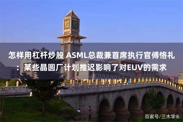 怎样用杠杆炒股 ASML总裁兼首席执行官傅恪礼：某些晶圆厂计划推迟影响了对EUV的需求