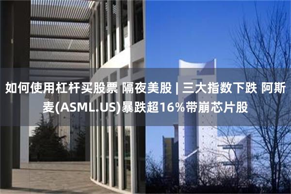 如何使用杠杆买股票 隔夜美股 | 三大指数下跌 阿斯麦(ASML.US)暴跌超16%带崩芯片股