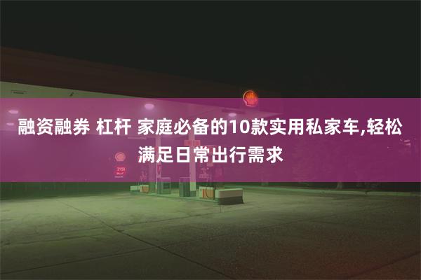 融资融券 杠杆 家庭必备的10款实用私家车,轻松满足日常出行需求