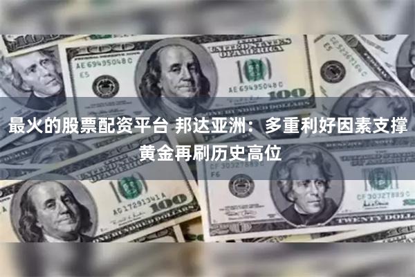 最火的股票配资平台 邦达亚洲：多重利好因素支撑 黄金再刷历史高位